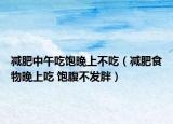 減肥中午吃飽晚上不吃（減肥食物晚上吃 飽腹不發(fā)胖）