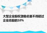 大型企業(yè)股權(quán)激勵(lì)總量不得超過(guò)企業(yè)總股的10%