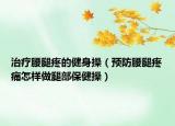 治療腰腿疼的健身操（預防腰腿疼痛怎樣做腿部保健操）