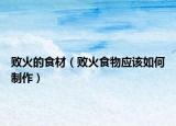 敗火的食材（敗火食物應(yīng)該如何制作）