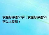 衣服好評語50字（衣服好評語50字以上復制）