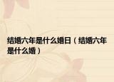 結(jié)婚六年是什么婚日（結(jié)婚六年是什么婚）