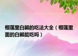 榴蓮里白瓤的吃法大全（榴蓮里面的白瓤能吃嗎）