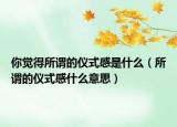 你覺得所謂的儀式感是什么（所謂的儀式感什么意思）
