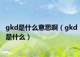 gkd是什么意思啊（gkd是什么）