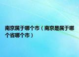 南京屬于哪個市（南京是屬于哪個省哪個市）