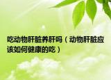 吃動(dòng)物肝臟養(yǎng)肝嗎（動(dòng)物肝臟應(yīng)該如何健康的吃）