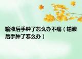 輸液后手腫了怎么辦不痛（輸液后手腫了怎么辦）
