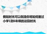 假如時(shí)光可以倒流你將如何度過小學(xué)1到6年級(jí)的這段時(shí)光