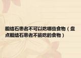 膽結(jié)石患者不可以吃哪些食物（盤點(diǎn)膽結(jié)石患者不能吃的食物）