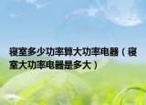 寢室多少功率算大功率電器（寢室大功率電器是多大）