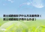 男士減肥瘦肚子什么方法最有效（男士減肥瘦肚子有什么辦法）
