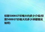 標(biāo)致5008GT價(jià)格大約多少介紹(標(biāo)致5008GT價(jià)格大約多少詳細(xì)情況如何)