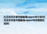 紅花會貝貝是中國最強(qiáng)rapper嗎介紹(紅花會貝貝是中國最強(qiáng)rapper嗎詳細(xì)情況如何)