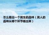怎么看出一個(gè)男生的品味（男人的品味從哪個(gè)環(huán)節(jié)看出來(lái)）