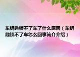 車鑰匙鎖不了車了什么原因（車鑰匙鎖不了車怎么回事簡(jiǎn)介介紹）