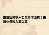主營業(yè)務(wù)收入怎么算增值稅（主營業(yè)務(wù)收入怎么算）