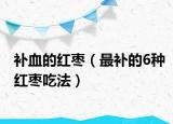 補(bǔ)血的紅棗（最補(bǔ)的6種紅棗吃法）