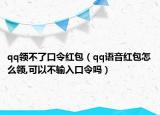 qq領(lǐng)不了口令紅包（qq語音紅包怎么領(lǐng),可以不輸入口令嗎）