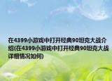 在4399小游戲中打開經(jīng)典90坦克大戰(zhàn)介紹(在4399小游戲中打開經(jīng)典90坦克大戰(zhàn)詳細(xì)情況如何)