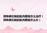 頸椎病引起的肌肉萎縮怎么治療（頸椎病引起的肌肉萎縮怎么辦）
