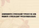 遠(yuǎn)程網(wǎng)絡(luò)教育(計算機(jī)專業(yè)哪個學(xué)校好介紹 遠(yuǎn)程網(wǎng)絡(luò)教育 計算機(jī)專業(yè)哪個學(xué)校好詳細(xì)情況如何)