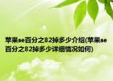 蘋果se百分之82掉多少介紹(蘋果se百分之82掉多少詳細(xì)情況如何)