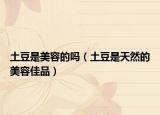 土豆是美容的嗎（土豆是天然的美容佳品）