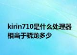 kirin710是什么處理器相當于驍龍多少