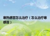 寒熱感冒怎么治療（怎么治療寒感冒）