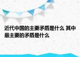 近代中國的主要矛盾是什么 其中最主要的矛盾是什么