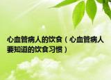 心血管病人的飲食（心血管病人要知道的飲食習(xí)慣）