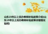 山東15年以上民辦教師補(bǔ)貼政策介紹(山東15年以上民辦教師補(bǔ)貼政策詳細(xì)情況如何)