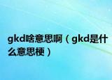 gkd啥意思?。╣kd是什么意思梗）