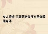 女人腎虛 三款藥膳食療方幫你調(diào)理身體