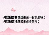開題報告的課題來源一般怎么寫（開題報告課題的來源怎么寫）