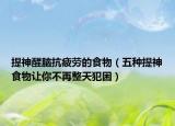 提神醒腦抗疲勞的食物（五種提神食物讓你不再整天犯困）