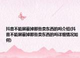抖音不能屏蔽掉那些賣東西的嗎介紹(抖音不能屏蔽掉那些賣東西的嗎詳細(xì)情況如何)