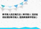 教書育人的正確方法（教書育人 淺談如何處理好教書育人 提高教育教學質(zhì)量）