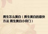 男生怎么美白（男生美白的最快方法 男生美白小竅門）