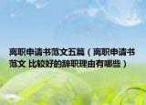 離職申請(qǐng)書范文五篇（離職申請(qǐng)書范文 比較好的辭職理由有哪些）