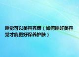 睡覺可以美容養(yǎng)顏（如何睡好美容覺才能更好保養(yǎng)護(hù)膚）