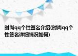 時(shí)尚qq個(gè)性簽名介紹(時(shí)尚qq個(gè)性簽名詳細(xì)情況如何)