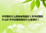 孕早期吃什么保胎食物最好（懷孕初期吃什么好 懷孕初期保胎吃什么食物好）