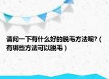 請(qǐng)問(wèn)一下有什么好的脫毛方法呢?（有哪些方法可以脫毛）