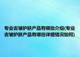 專業(yè)去皺護(hù)膚產(chǎn)品有哪些介紹(專業(yè)去皺護(hù)膚產(chǎn)品有哪些詳細(xì)情況如何)