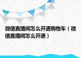 微信直播間怎么開通購物車（微信直播間怎么開通）