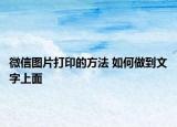 微信圖片打印的方法 如何做到文字上面