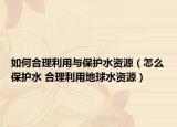 如何合理利用與保護水資源（怎么保護水 合理利用地球水資源）