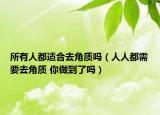 所有人都適合去角質(zhì)嗎（人人都需要去角質(zhì) 你做到了嗎）